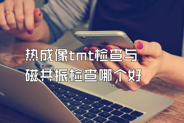 热成像tmt检查与磁共振检查哪个好