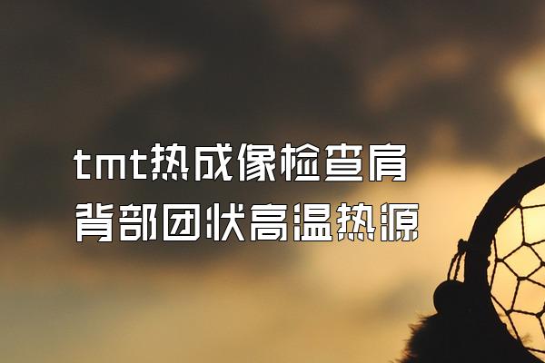 tmt热成像检查肩背部团状高温热源