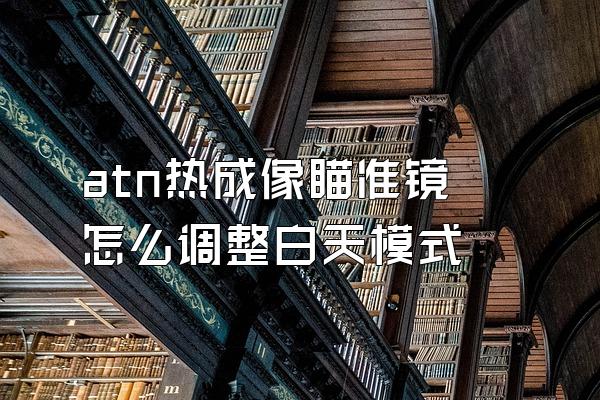 atn热成像瞄准镜怎么调整白天模式