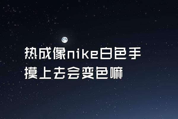 热成像nike白色手摸上去会变色嘛