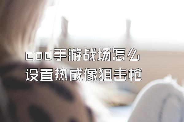 cod手游战场怎么设置热成像狙击枪