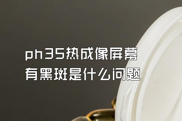 ph35热成像屏幕有黑斑是什么问题