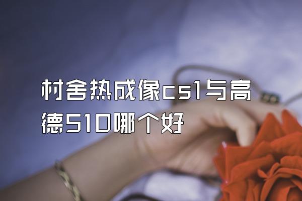 村舍热成像cs1与高德510哪个好