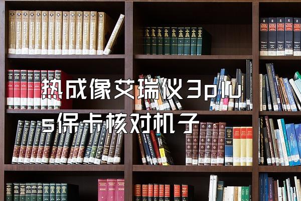 热成像艾瑞仪3plus保卡核对机子