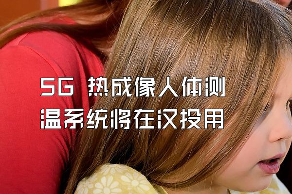 5G 热成像人体测温系统将在汉投用