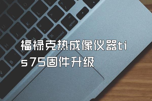 福禄克热成像仪器tis75固件升级