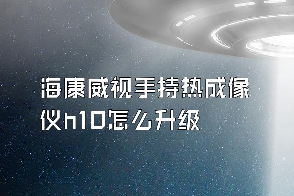 海康威视手持热成像仪h10怎么升级