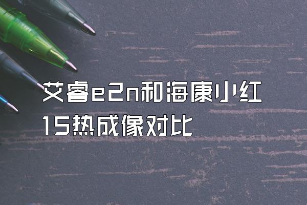 艾睿e2n和海康小红15热成像对比