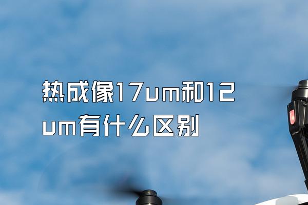 热成像17um和12um有什么区别