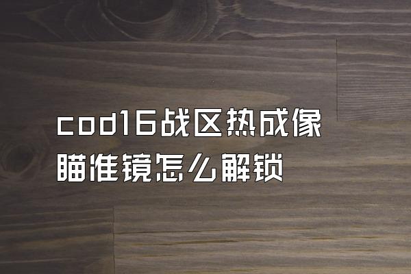 cod16战区热成像瞄准镜怎么解锁