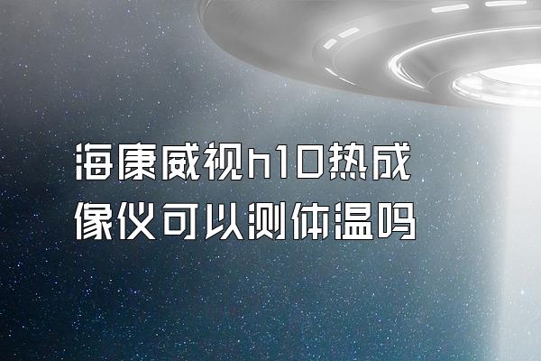 海康威视h10热成像仪可以测体温吗