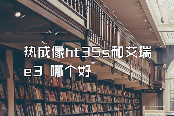 热成像ht35s和艾瑞e3 哪个好