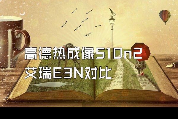 高德热成像510n2艾瑞E3N对比