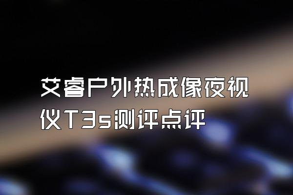 艾睿户外热成像夜视仪T3s测评点评