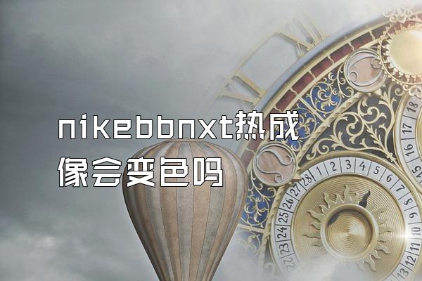 nikebbnxt热成像会变色吗