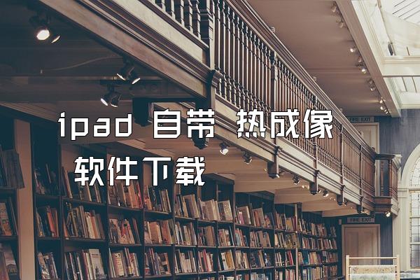 ipad 自带 热成像 软件下载