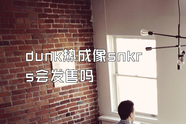 dunk热成像snkrs会发售吗