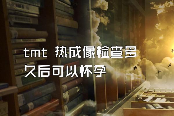 tmt 热成像检查多久后可以怀孕