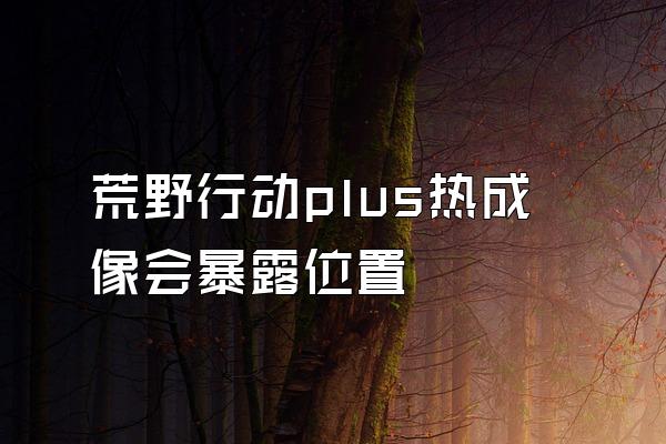 荒野行动plus热成像会暴露位置