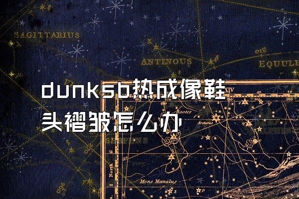 dunksb热成像鞋头褶皱怎么办