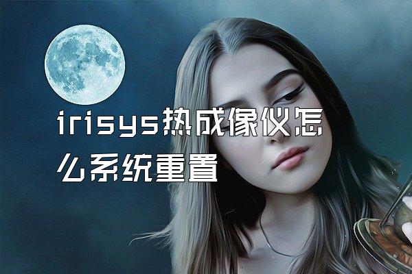 irisys热成像仪怎么系统重置