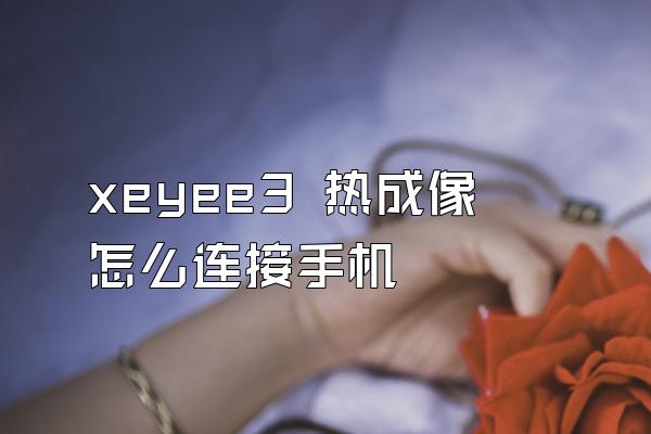 xeyee3 热成像怎么连接手机