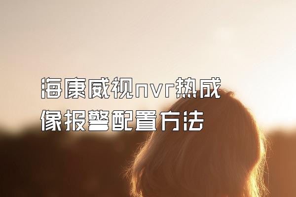 海康威视nvr热成像报警配置方法