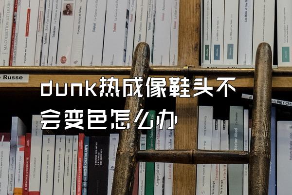 dunk热成像鞋头不会变色怎么办