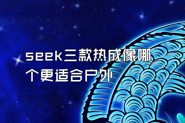 seek三款热成像哪个更适合户外