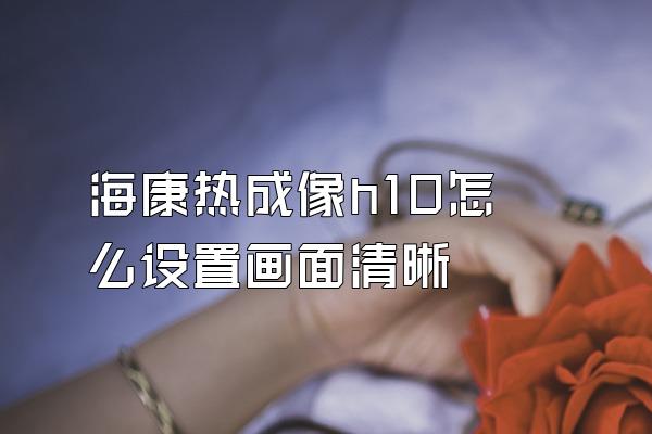 海康热成像h10怎么设置画面清晰