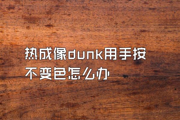 热成像dunk用手按不变色怎么办