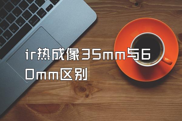 ir热成像35mm与60mm区别