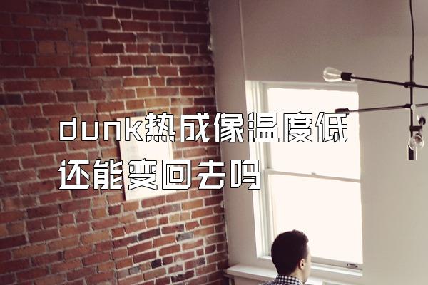 dunk热成像温度低还能变回去吗