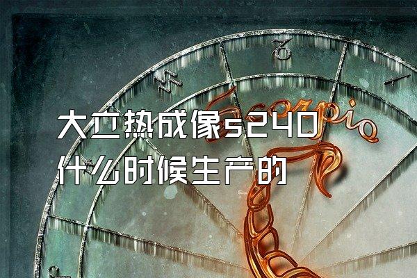 大立热成像s240什么时候生产的