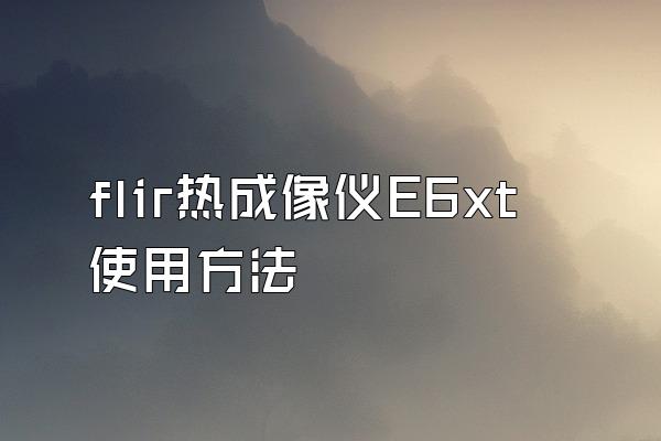 flir热成像仪E6xt使用方法