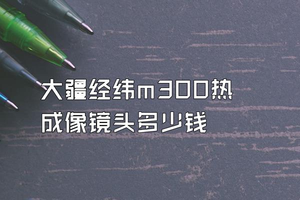 大疆经纬m300热成像镜头多少钱