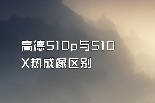 高德510p与510X热成像区别