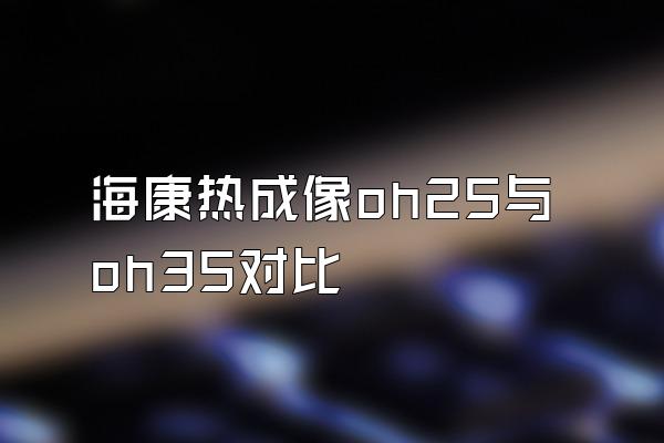 海康热成像oh25与oh35对比