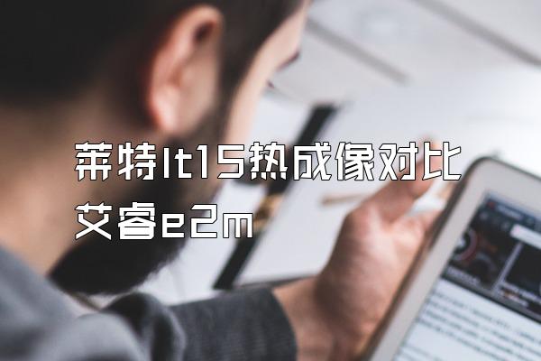 莱特lt15热成像对比艾睿e2m