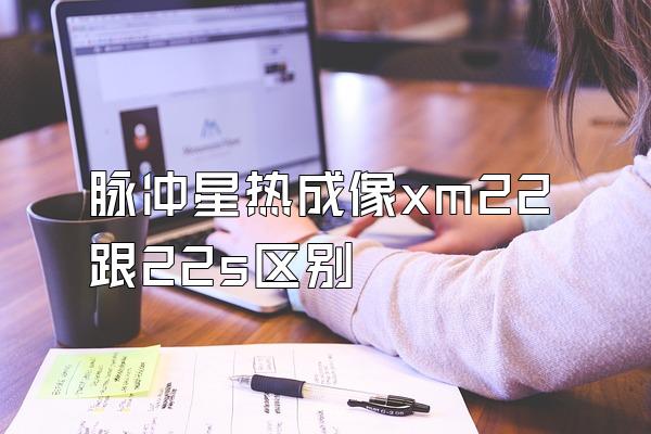 脉冲星热成像xm22跟22s区别