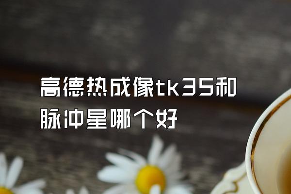 高德热成像tk35和脉冲星哪个好