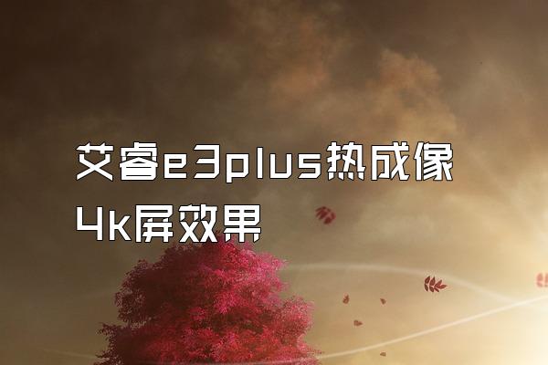 艾睿e3plus热成像4k屏效果