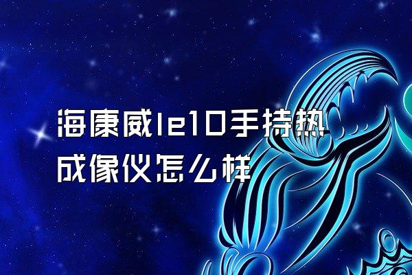 海康威le10手持热成像仪怎么样