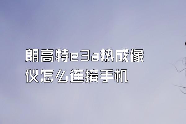 朗高特e3a热成像仪怎么连接手机