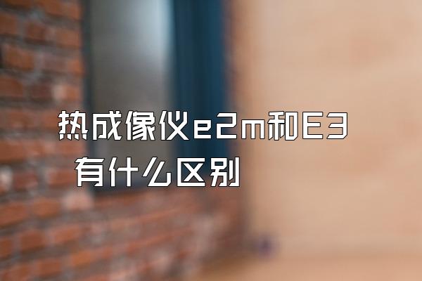 热成像仪e2m和E3 有什么区别