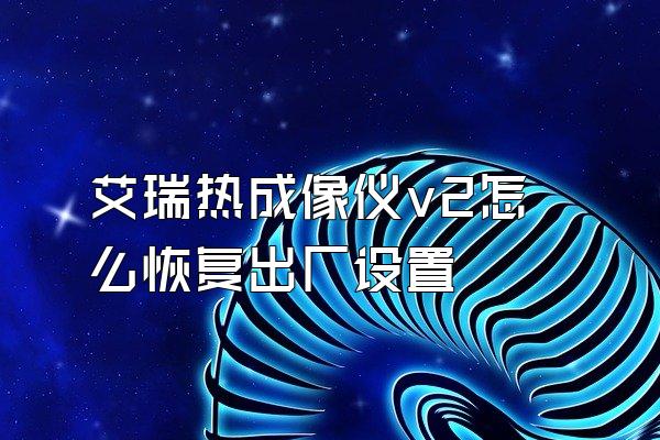 艾瑞热成像仪v2怎么恢复出厂设置