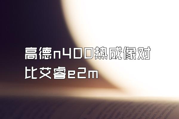 高德n400热成像对比艾睿e2m