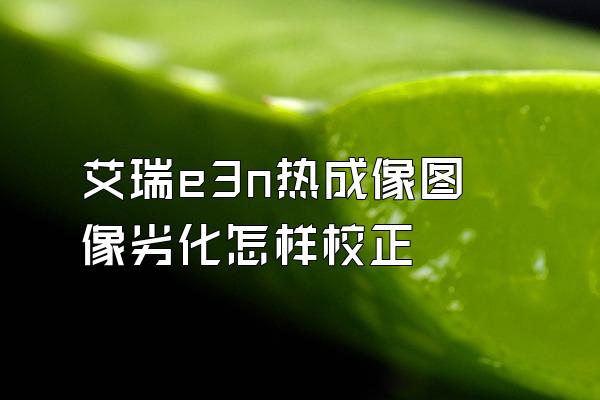 艾瑞e3n热成像图像劣化怎样校正