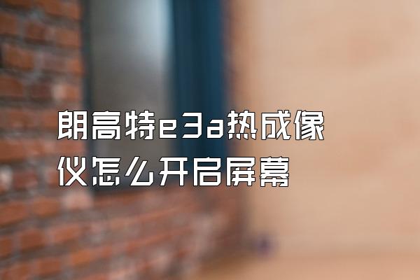 朗高特e3a热成像仪怎么开启屏幕