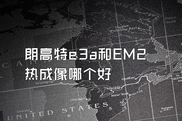 朗高特e3a和EM2热成像哪个好